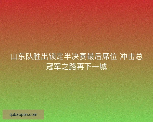 山东队胜出锁定半决赛最后席位 冲击总冠军之路再下一城