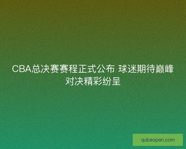 CBA总决赛赛程正式公布 球迷期待巅峰对决精彩纷呈