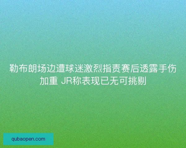 勒布朗场边遭球迷激烈指责赛后透露手伤加重 JR称表现已无可挑剔