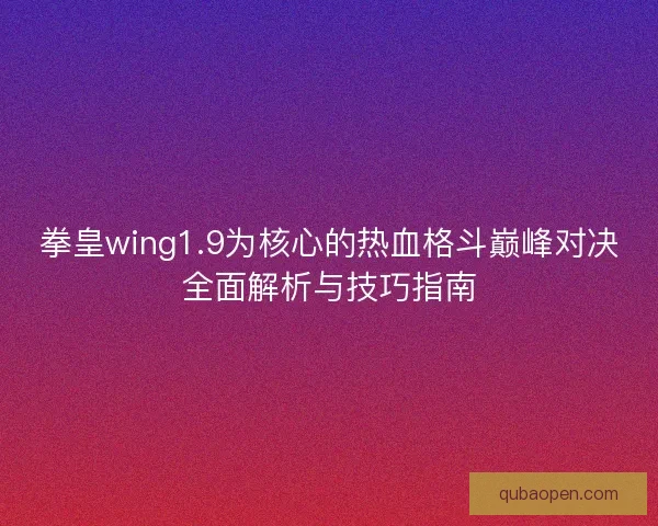拳皇wing1.9为核心的热血格斗巅峰对决全面解析与技巧指南