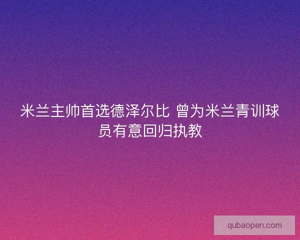 米兰主帅首选德泽尔比 曾为米兰青训球员有意回归执教