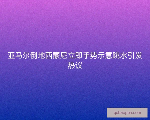 亚马尔倒地西蒙尼立即手势示意跳水引发热议